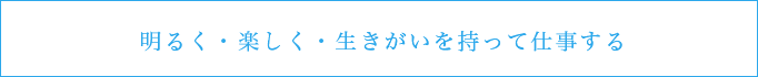 明るく・楽しく・生きがいを持って仕事する