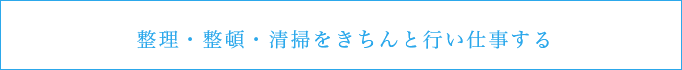 整理・整頓・清掃をきちんと行い仕事する