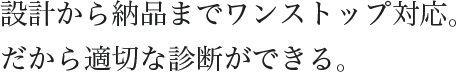 設計から納品までワンストップ対応。だから適切な診断ができる。
