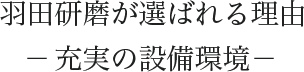 羽田研磨が選ばれる理由－充実の設備環境－